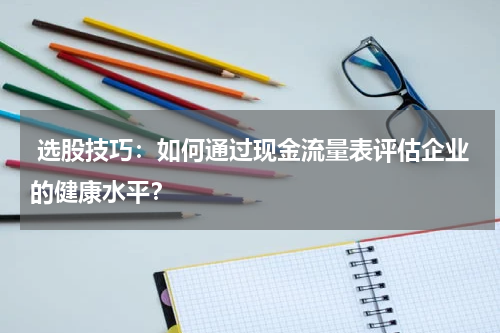  选股技巧：如何通过现金流量表评估企业的健康水平？