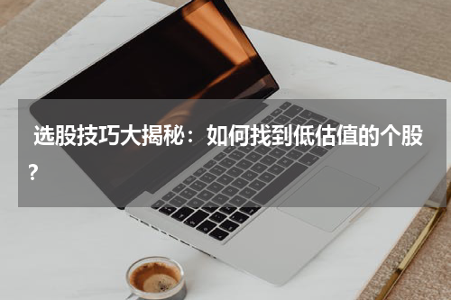  选股技巧大揭秘：如何找到低估值的个股？