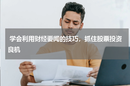  学会利用财经要闻的技巧，抓住股票投资良机