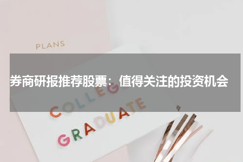  券商研报推荐股票：值得关注的投资机会