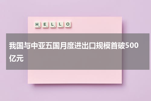 我国与中亚五国月度进出口规模首破500亿元