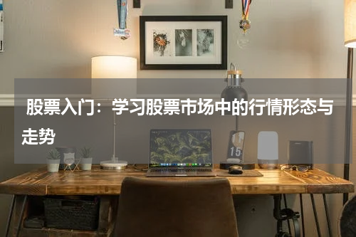  股票入门：学习股票市场中的行情形态与走势