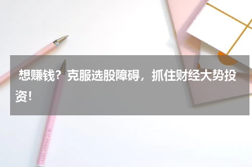 想赚钱？克服选股障碍，抓住财经大势投资！