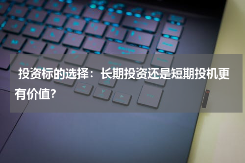  投资标的选择：长期投资还是短期投机更有价值？