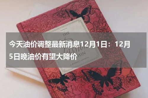 今天油价调整最新消息12月1日：12月5日晚油价有望大降价