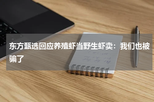 东方甄选回应养殖虾当野生虾卖：我们也被骗了