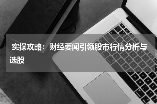 实操攻略：财经要闻引领股市行情分析与选股