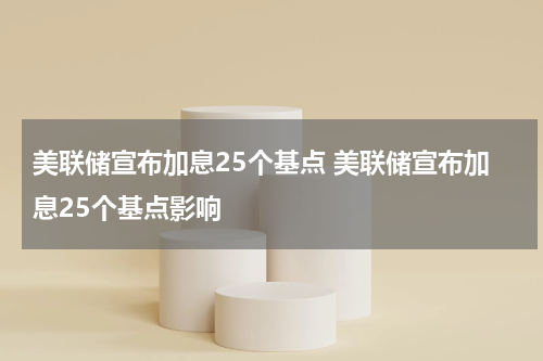 美联储宣布加息25个基点 美联储宣布加息25个基点影响