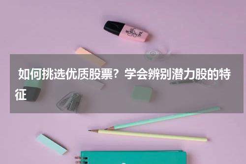  如何挑选优质股票？学会辨别潜力股的特征