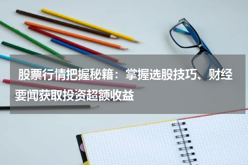  股票行情把握秘籍：掌握选股技巧、财经要闻获取投资超额收益