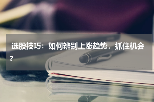  选股技巧：如何辨别上涨趋势，抓住机会？