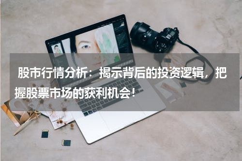  股市行情分析：揭示背后的投资逻辑，把握股票市场的获利机会！