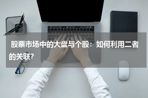  股票市场中的大盘与个股：如何利用二者的关联？