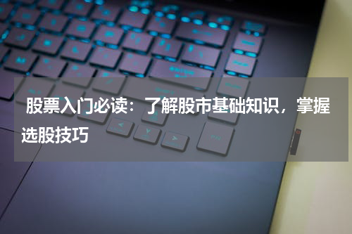  股票入门必读：了解股市基础知识，掌握选股技巧