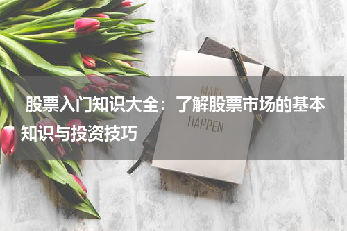  股票入门知识大全：了解股票市场的基本知识与投资技巧