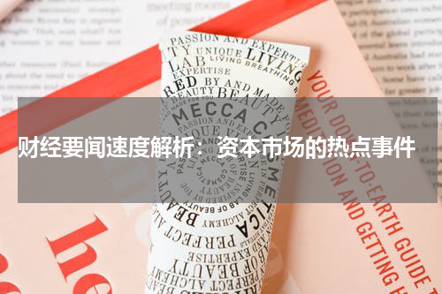  财经要闻速度解析：资本市场的热点事件