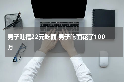 男子吐槽22元吃面 男子吃面花了100万