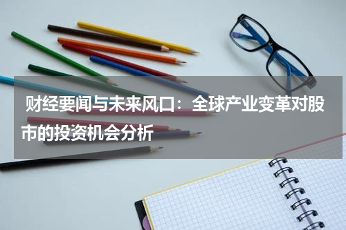  财经要闻与未来风口：全球产业变革对股市的投资机会分析