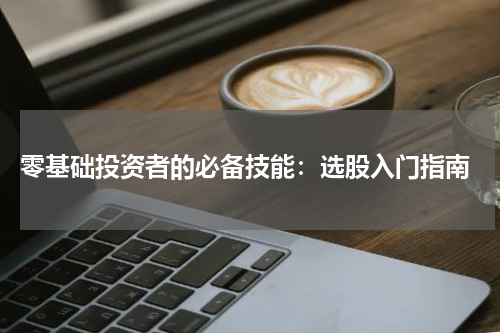  零基础投资者的必备技能：选股入门指南