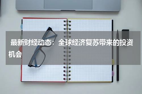  最新财经动态：全球经济复苏带来的投资机会