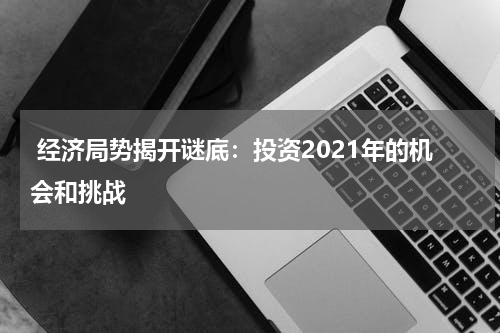  经济局势揭开谜底：投资2021年的机会和挑战
