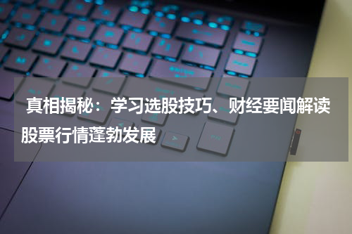  真相揭秘：学习选股技巧、财经要闻解读股票行情蓬勃发展