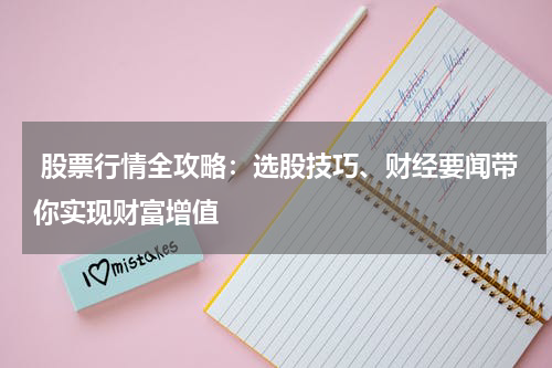  股票行情全攻略：选股技巧、财经要闻带你实现财富增值