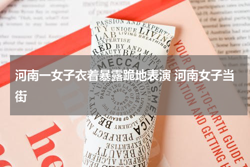 河南一女子衣着暴露跪地表演 河南女子当街