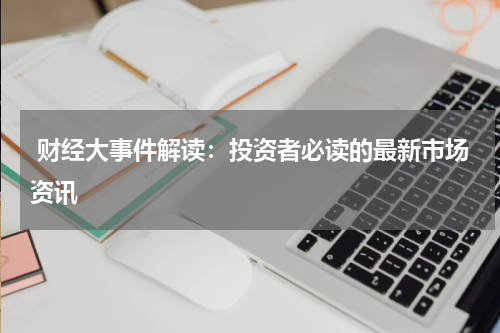  财经大事件解读：投资者必读的最新市场资讯