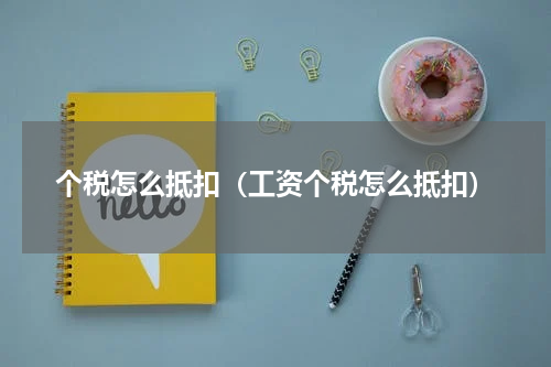 个税怎么抵扣（工资个税怎么抵扣）