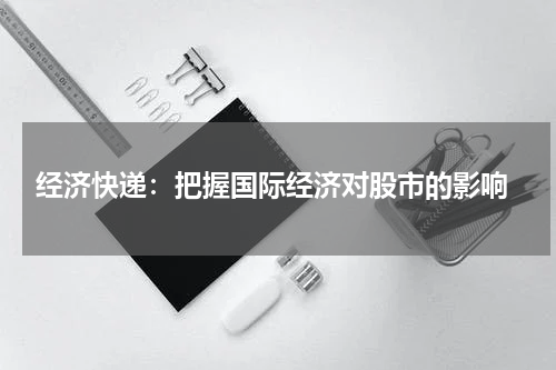  经济快递：把握国际经济对股市的影响