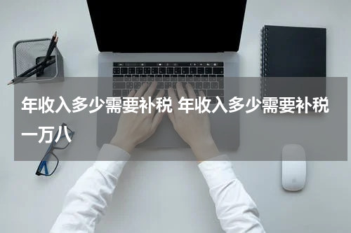 年收入多少需要补税 年收入多少需要补税一万八