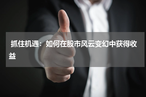  抓住机遇：如何在股市风云变幻中获得收益