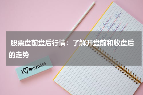  股票盘前盘后行情：了解开盘前和收盘后的走势