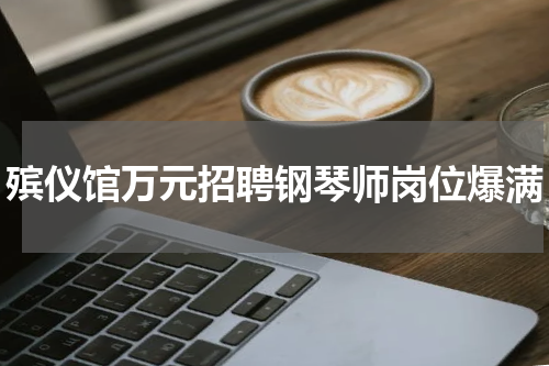 殡仪馆万元招聘钢琴师岗位爆满