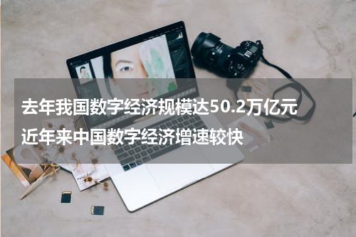 去年我国数字经济规模达50.2万亿元 近年来中国数字经济增速较快