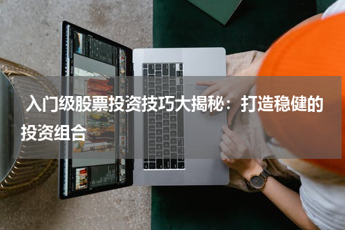  入门级股票投资技巧大揭秘：打造稳健的投资组合
