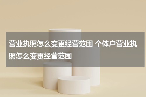 营业执照怎么变更经营范围 个体户营业执照怎么变更经营范围