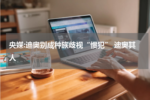 央媒:迪奥别成种族歧视“惯犯” 迪奥其人