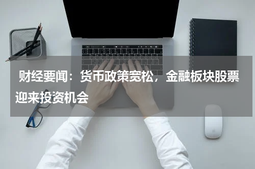  财经要闻：货币政策宽松，金融板块股票迎来投资机会