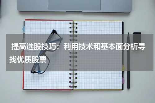  提高选股技巧：利用技术和基本面分析寻找优质股票