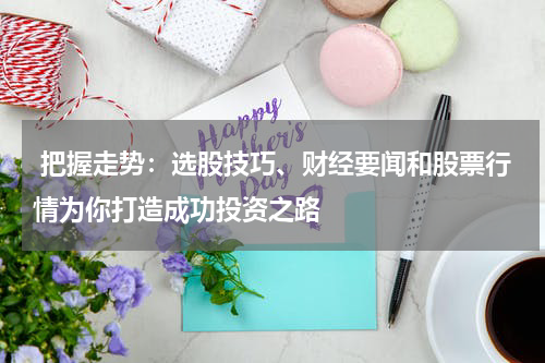  把握走势：选股技巧、财经要闻和股票行情为你打造成功投资之路