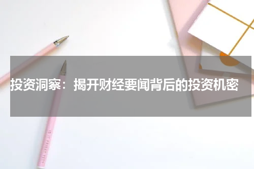  投资洞察：揭开财经要闻背后的投资机密