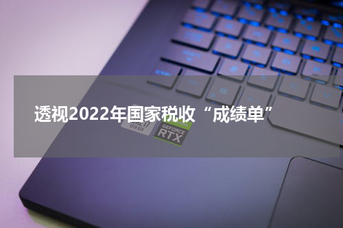 透视2022年国家税收“成绩单”
