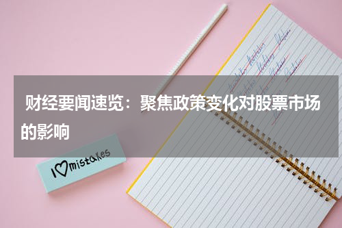  财经要闻速览：聚焦政策变化对股票市场的影响
