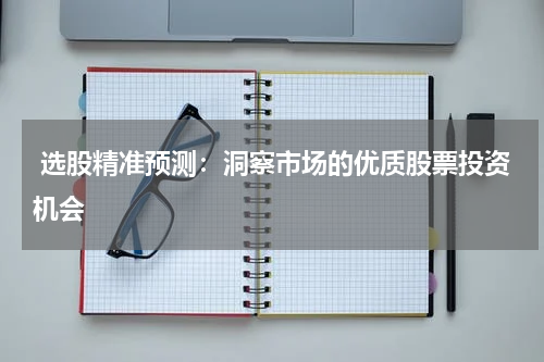  选股精准预测：洞察市场的优质股票投资机会
