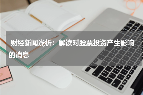  财经新闻浅析：解读对股票投资产生影响的消息