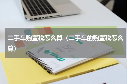 二手车购置税怎么算（二手车的购置税怎么算）