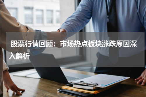 股票行情回顾：市场热点板块涨跌原因深入解析