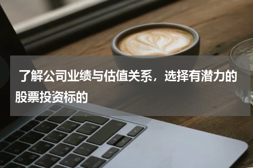  了解公司业绩与估值关系，选择有潜力的股票投资标的